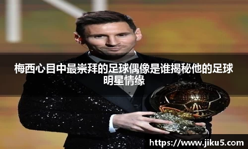 梅西心目中最崇拜的足球偶像是谁揭秘他的足球明星情缘