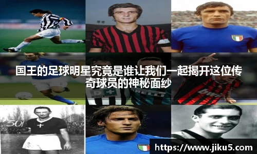国王的足球明星究竟是谁让我们一起揭开这位传奇球员的神秘面纱